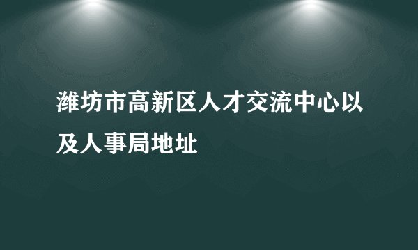 潍坊市高新区人才交流中心以及人事局地址