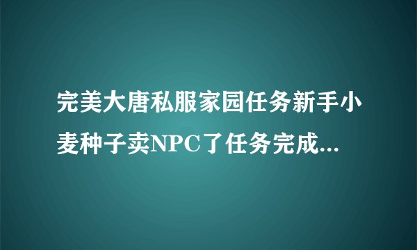 完美大唐私服家园任务新手小麦种子卖NPC了任务完成不了怎么办