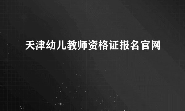 天津幼儿教师资格证报名官网