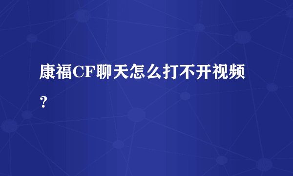 康福CF聊天怎么打不开视频？