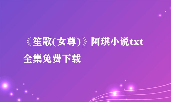 《笙歌(女尊)》阿琪小说txt全集免费下载