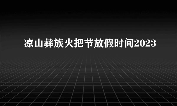 凉山彝族火把节放假时间2023