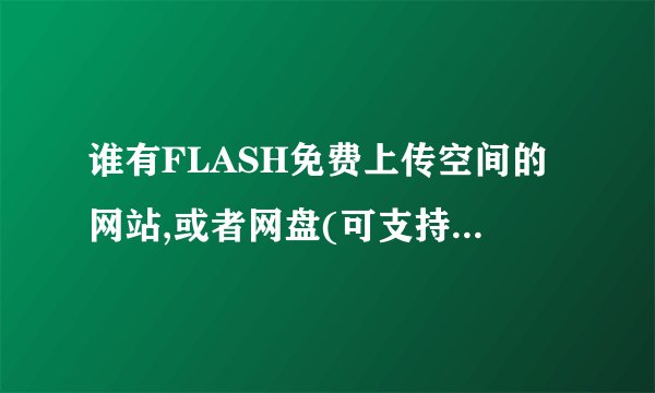 谁有FLASH免费上传空间的网站,或者网盘(可支持外连的)