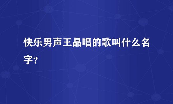 快乐男声王晶唱的歌叫什么名字？