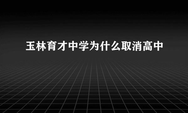 玉林育才中学为什么取消高中