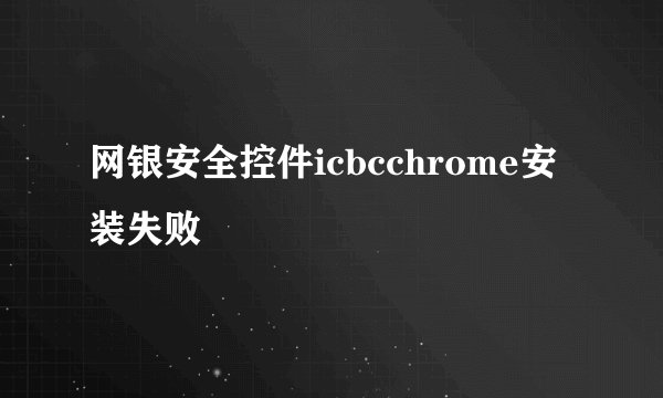 网银安全控件icbcchrome安装失败