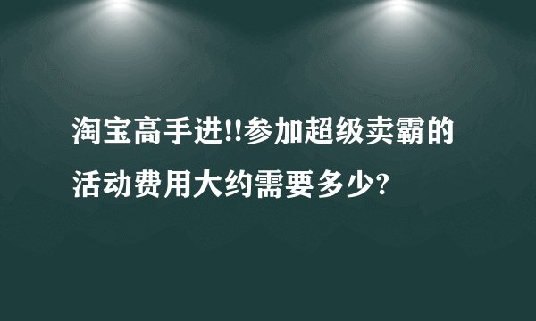 淘宝高手进!!参加超级卖霸的活动费用大约需要多少?