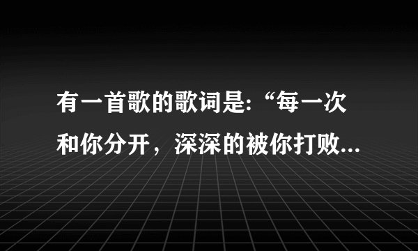 有一首歌的歌词是:“每一次和你分开，深深的被你打败…”还蛮好听的，谁知道歌名是什么？急！急！急！！