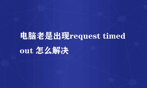 电脑老是出现request timed out 怎么解决