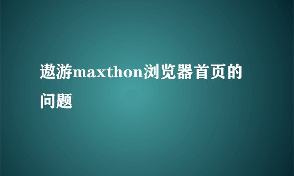 遨游maxthon浏览器首页的问题