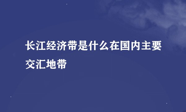 长江经济带是什么在国内主要交汇地带