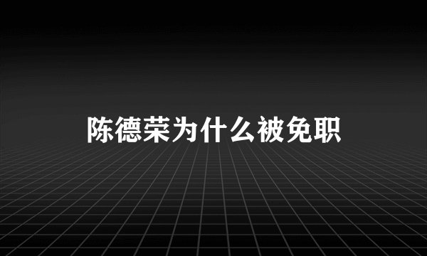陈德荣为什么被免职
