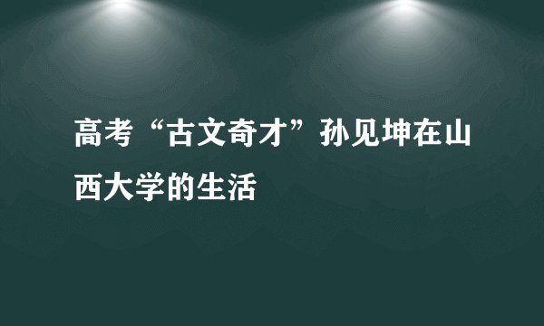 高考“古文奇才”孙见坤在山西大学的生活