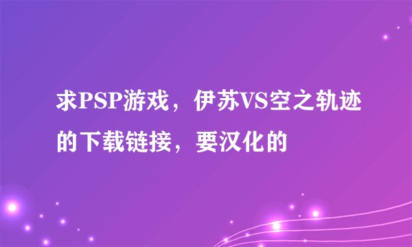 求PSP游戏，伊苏VS空之轨迹的下载链接，要汉化的