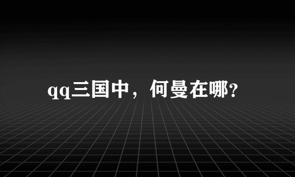 qq三国中，何曼在哪？