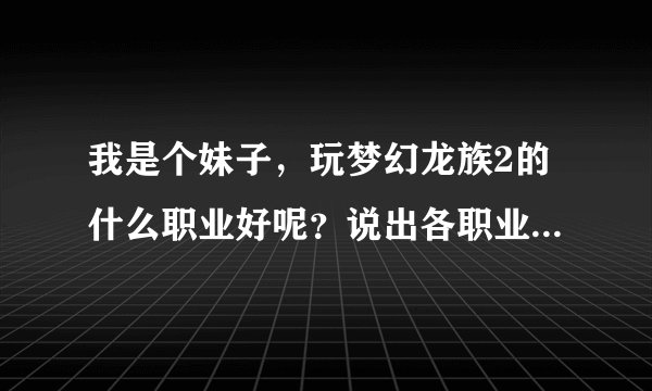 我是个妹子，玩梦幻龙族2的什么职业好呢？说出各职业的好处和缺点，我不玩龙族的，谢谢。
