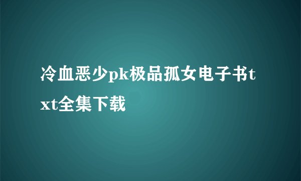 冷血恶少pk极品孤女电子书txt全集下载