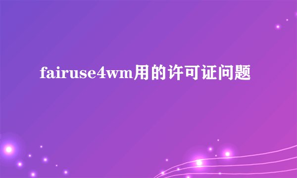 fairuse4wm用的许可证问题