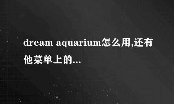 dream aquarium怎么用,还有他菜单上的英文是什么意思