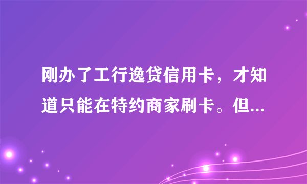 刚办了工行逸贷信用卡，才知道只能在特约商家刷卡。但是那些地方平常不去，如果在其他地方刷卡扣利息？