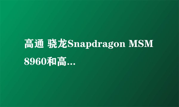 高通 骁龙Snapdragon MSM8960和高通 骁龙Snapdragon MSM8260A 哪个好些