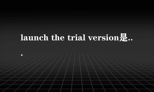 launch the trial version是什么意思