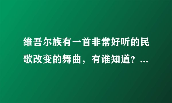 维吾尔族有一首非常好听的民歌改变的舞曲，有谁知道？那里有维吾尔歌曲的网站？