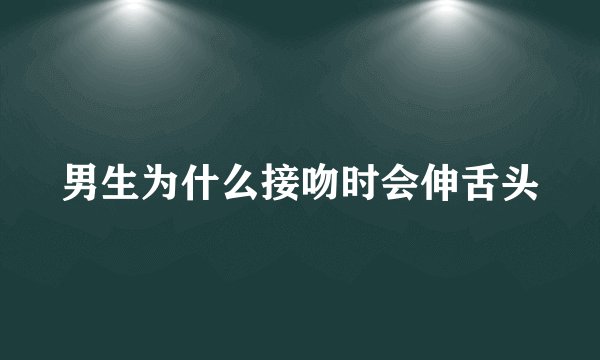 男生为什么接吻时会伸舌头