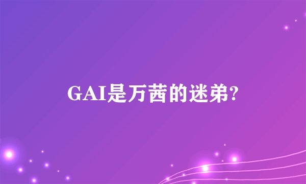 GAI是万茜的迷弟?