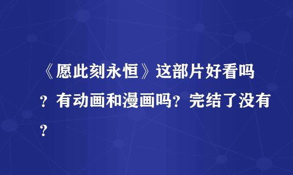 《愿此刻永恒》这部片好看吗？有动画和漫画吗？完结了没有？
