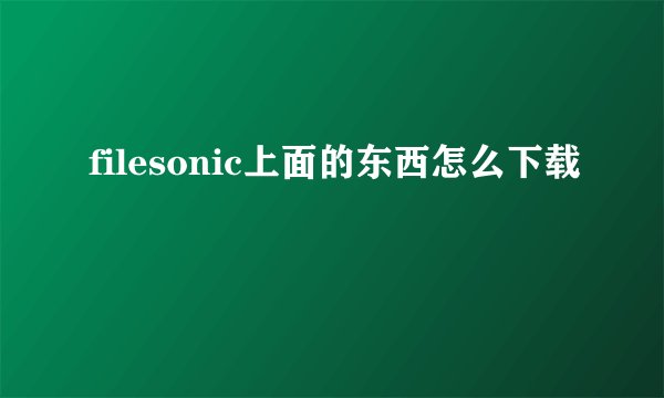 filesonic上面的东西怎么下载