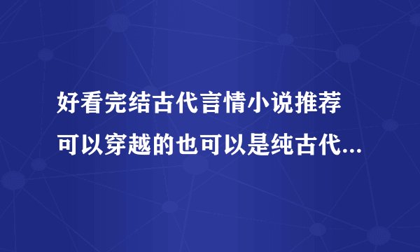 好看完结古代言情小说推荐 可以穿越的也可以是纯古代的 要文笔细腻的 不要宫斗也不要女尊 要有介绍