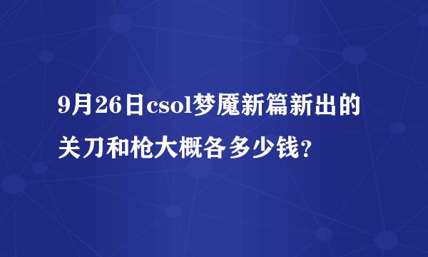 9月26日csol梦魇新篇新出的关刀和枪大概各多少钱？