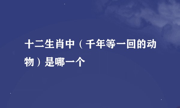 十二生肖中（千年等一回的动物）是哪一个