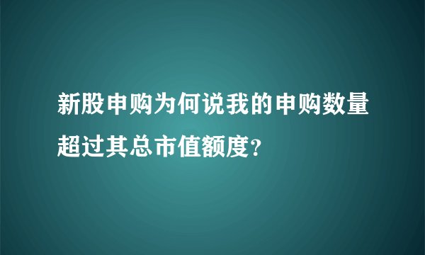 新股申购为何说我的申购数量超过其总市值额度？