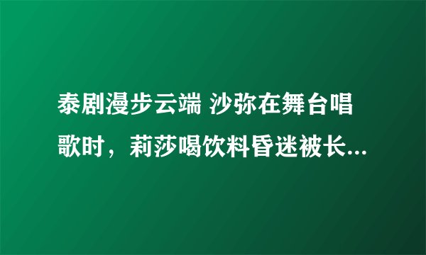 泰剧漫步云端 沙弥在舞台唱歌时，莉莎喝饮料昏迷被长才抱走是哪一集