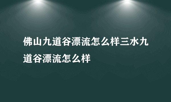 佛山九道谷漂流怎么样三水九道谷漂流怎么样