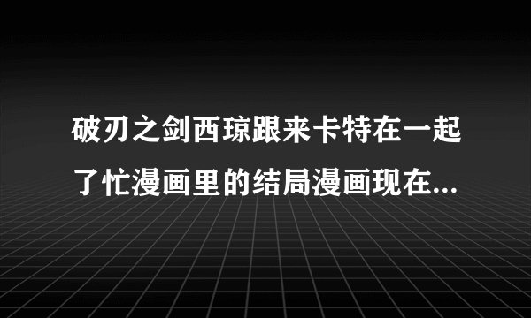 破刃之剑西琼跟来卡特在一起了忙漫画里的结局漫画现在结局了忙漫画结局讲的甚么