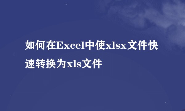 如何在Excel中使xlsx文件快速转换为xls文件