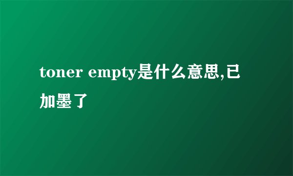 toner empty是什么意思,已加墨了