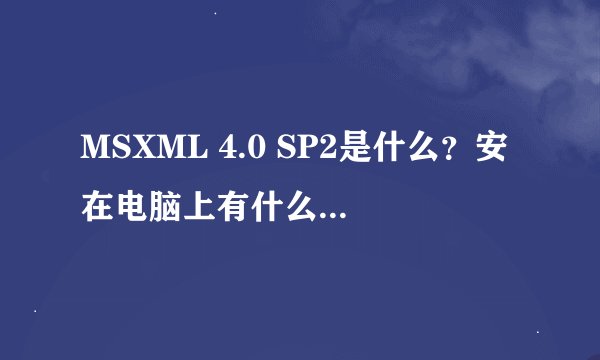 MSXML 4.0 SP2是什么？安在电脑上有什么用？影响电脑吗？觉得机子有些卡