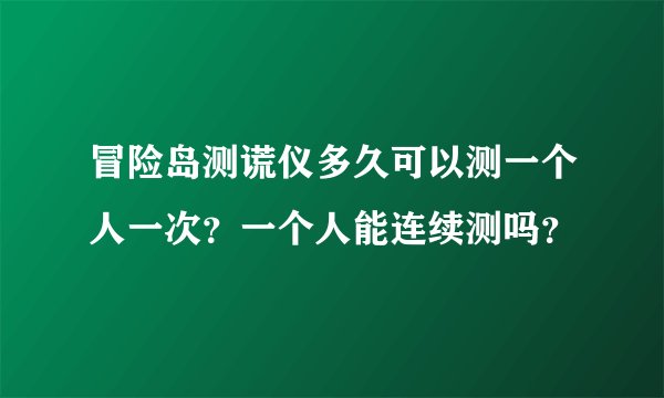 冒险岛测谎仪多久可以测一个人一次？一个人能连续测吗？