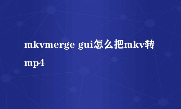 mkvmerge gui怎么把mkv转mp4