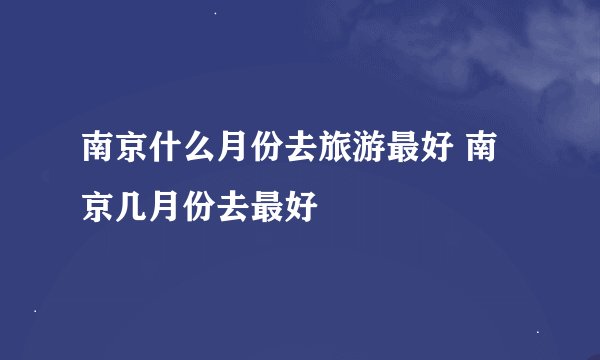 南京什么月份去旅游最好 南京几月份去最好
