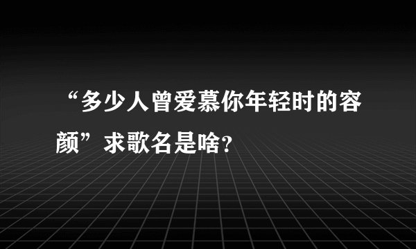 “多少人曾爱慕你年轻时的容颜”求歌名是啥？