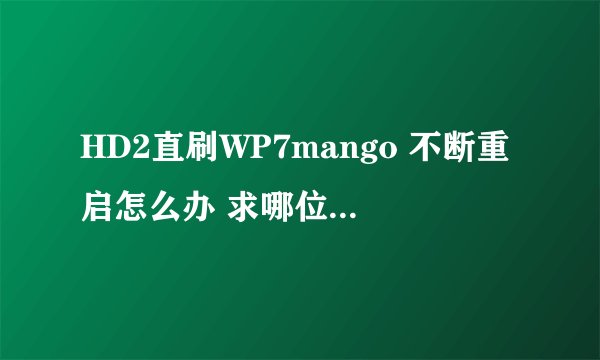 HD2直刷WP7mango 不断重启怎么办 求哪位高手帮我解决下一下 重金奖励 解决好追加