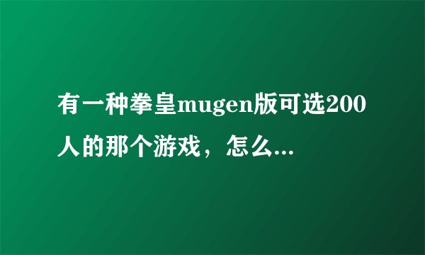 有一种拳皇mugen版可选200人的那个游戏，怎么添人物，人物包地址发一下吧