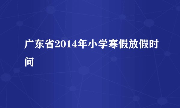 广东省2014年小学寒假放假时间