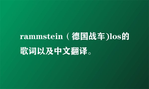 rammstein（德国战车)los的歌词以及中文翻译。