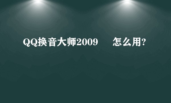 QQ换音大师2009     怎么用?